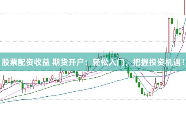 股票配资收益 期货开户：轻松入门，把握投资机遇！