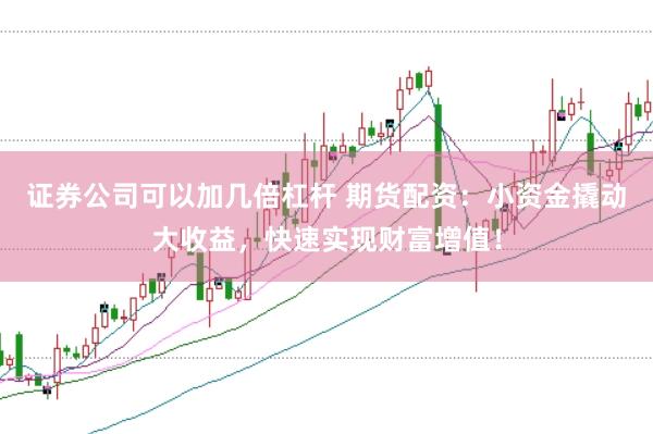 证券公司可以加几倍杠杆 期货配资：小资金撬动大收益，快速实现财富增值！