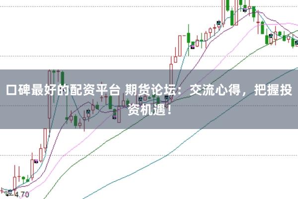 口碑最好的配资平台 期货论坛：交流心得，把握投资机遇！