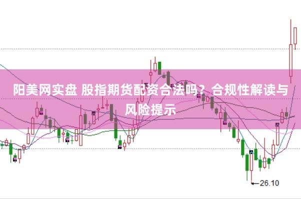 阳美网实盘 股指期货配资合法吗？合规性解读与风险提示