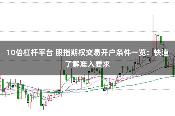 10倍杠杆平台 股指期权交易开户条件一览：快速了解准入要求