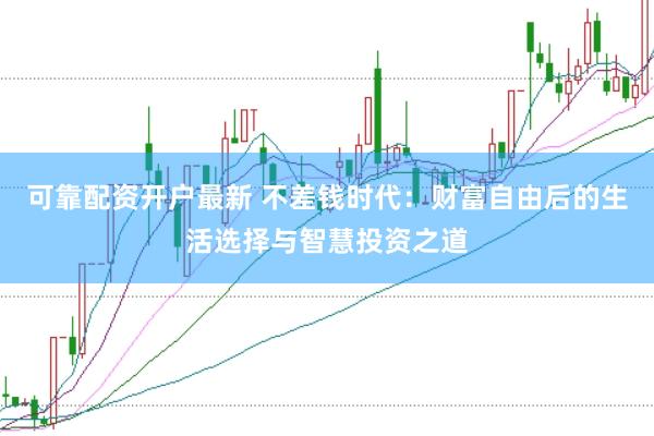 可靠配资开户最新 不差钱时代：财富自由后的生活选择与智慧投资之道