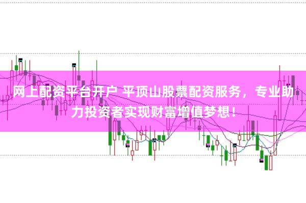 网上配资平台开户 平顶山股票配资服务，专业助力投资者实现财富增值梦想！