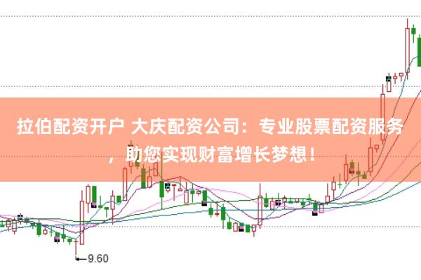 拉伯配资开户 大庆配资公司：专业股票配资服务，助您实现财富增长梦想！