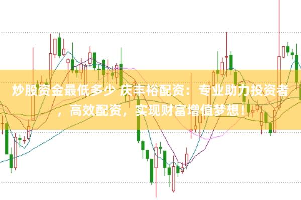 炒股资金最低多少 庆丰裕配资：专业助力投资者，高效配资，实现财富增值梦想！