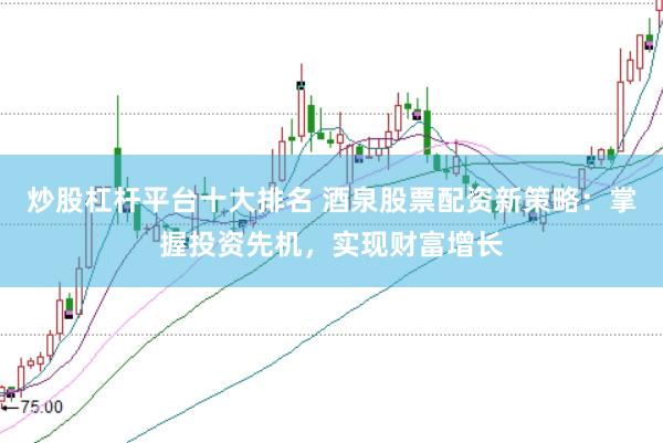 炒股杠杆平台十大排名 酒泉股票配资新策略：掌握投资先机，实现财富增长