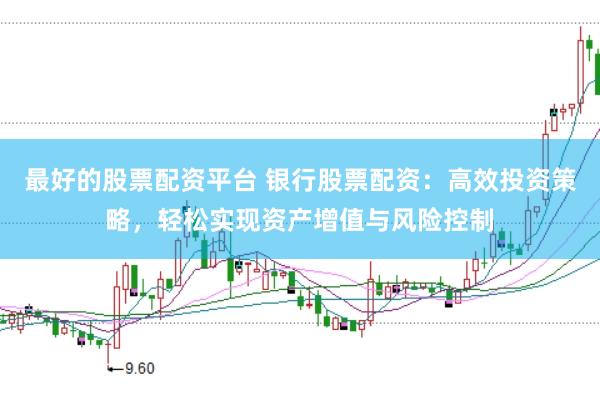最好的股票配资平台 银行股票配资：高效投资策略，轻松实现资产增值与风险控制