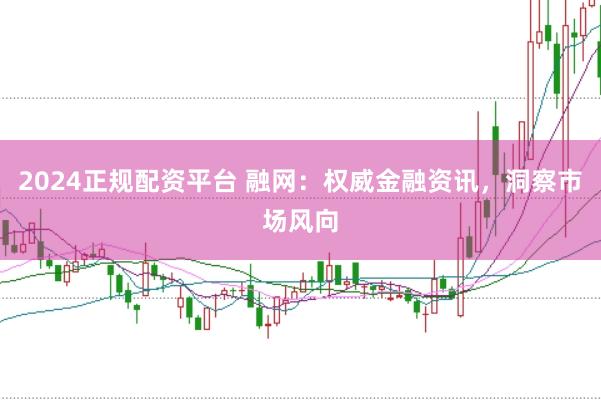 2024正规配资平台 融网：权威金融资讯，洞察市场风向