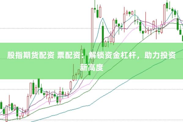 股指期货配资 票配资：解锁资金杠杆，助力投资新高度
