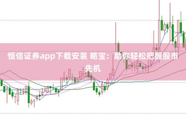 恒信证券app下载安装 略宝：助你轻松把握股市先机