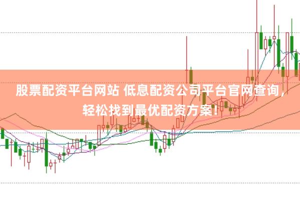 股票配资平台网站 低息配资公司平台官网查询，轻松找到最优配资方案！