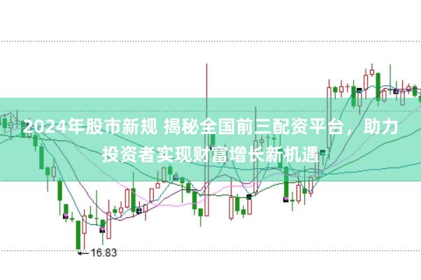 2024年股市新规 揭秘全国前三配资平台，助力投资者实现财富增长新机遇