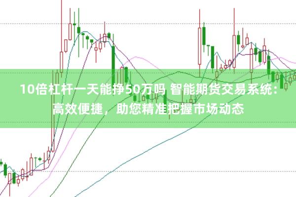 10倍杠杆一天能挣50万吗 智能期货交易系统：高效便捷，助您精准把握市场动态