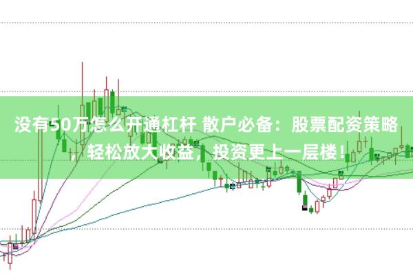 没有50万怎么开通杠杆 散户必备：股票配资策略，轻松放大收益，投资更上一层楼！