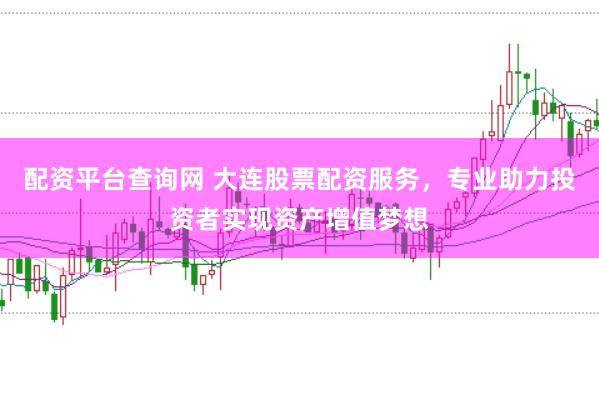 配资平台查询网 大连股票配资服务，专业助力投资者实现资产增值梦想