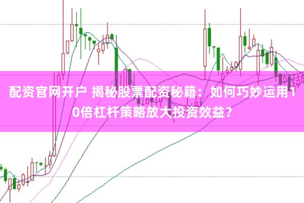 配资官网开户 揭秘股票配资秘籍：如何巧妙运用10倍杠杆策略放大投资效益？