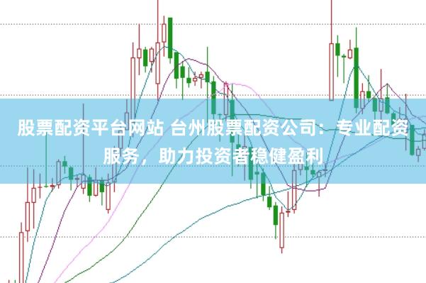 股票配资平台网站 台州股票配资公司：专业配资服务，助力投资者稳健盈利
