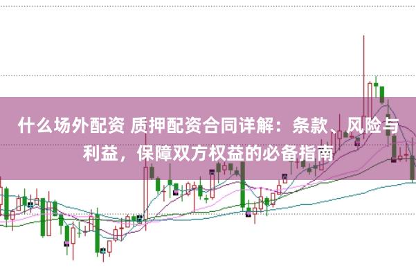 什么场外配资 质押配资合同详解：条款、风险与利益，保障双方权益的必备指南