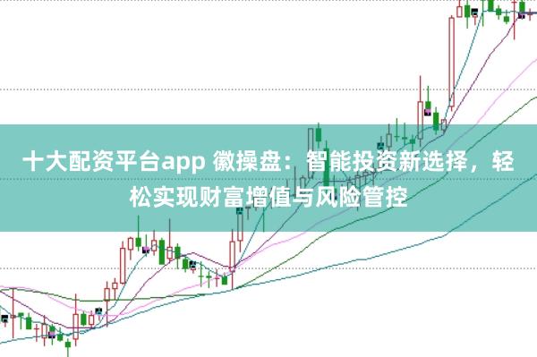 十大配资平台app 徽操盘：智能投资新选择，轻松实现财富增值与风险管控