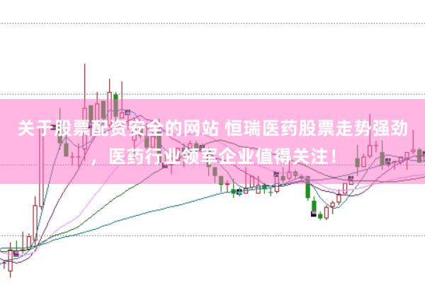 关于股票配资安全的网站 恒瑞医药股票走势强劲，医药行业领军企业值得关注！