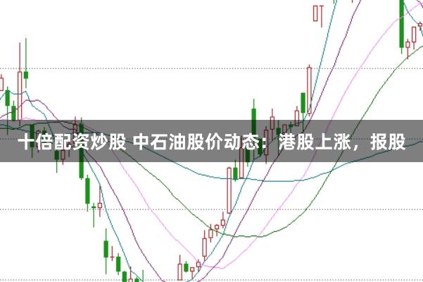 十倍配资炒股 中石油股价动态：港股上涨，报股