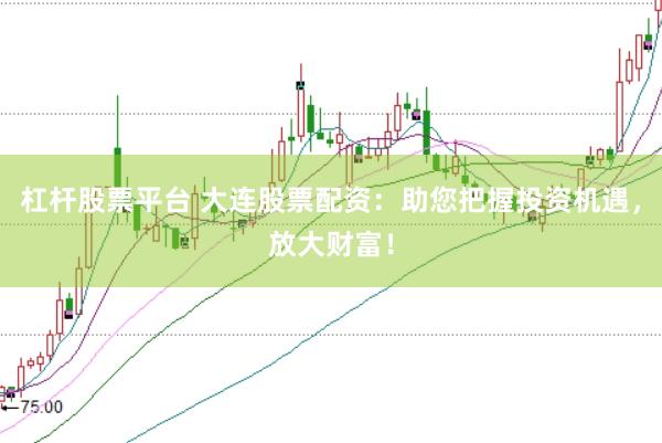 杠杆股票平台 大连股票配资：助您把握投资机遇，放大财富！