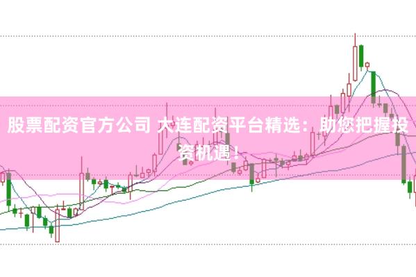 股票配资官方公司 大连配资平台精选：助您把握投资机遇！