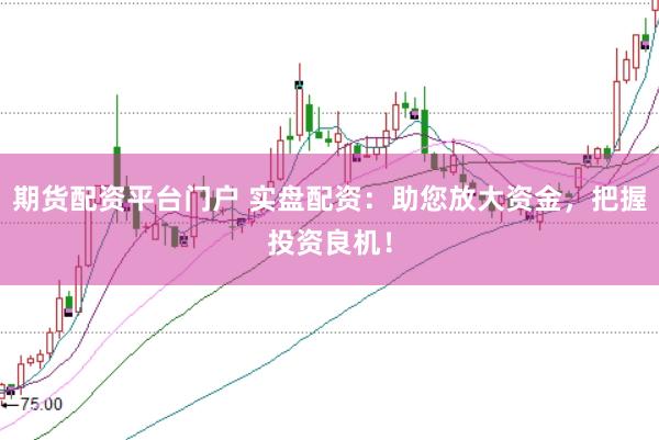 期货配资平台门户 实盘配资：助您放大资金，把握投资良机！