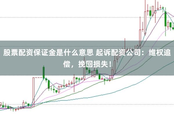 股票配资保证金是什么意思 起诉配资公司：维权追偿，挽回损失！