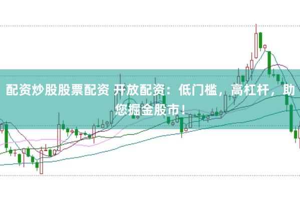 配资炒股股票配资 开放配资：低门槛，高杠杆，助您掘金股市！