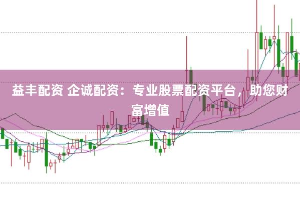 益丰配资 企诚配资：专业股票配资平台，助您财富增值