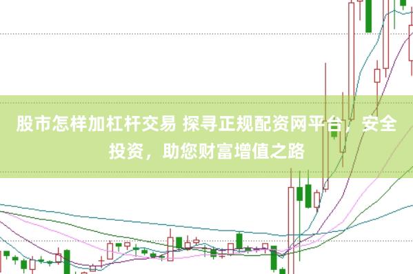 股市怎样加杠杆交易 探寻正规配资网平台，安全投资，助您财富增值之路