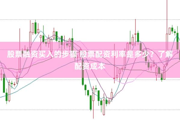 股票融资买入的步骤 股票配资利率是多少？了解配资成本
