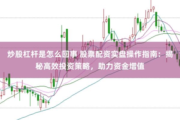 炒股杠杆是怎么回事 股票配资实盘操作指南：揭秘高效投资策略，助力资金增值