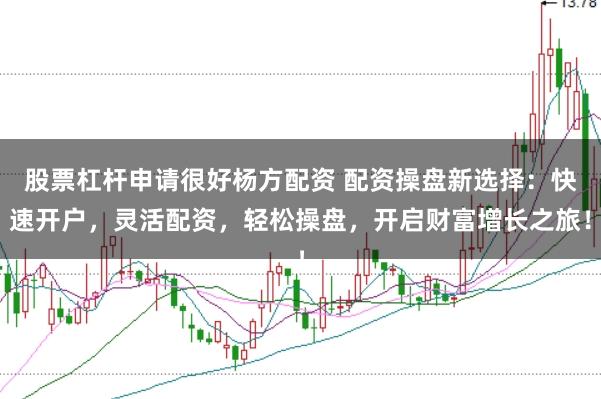 股票杠杆申请很好杨方配资 配资操盘新选择：快速开户，灵活配资，轻松操盘，开启财富增长之旅！
