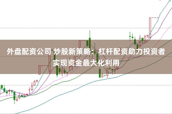 外盘配资公司 炒股新策略：杠杆配资助力投资者实现资金最大化利用