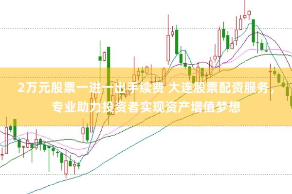 2万元股票一进一出手续费 大连股票配资服务，专业助力投资者实现资产增值梦想