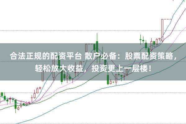 合法正规的配资平台 散户必备：股票配资策略，轻松放大收益，投资更上一层楼！