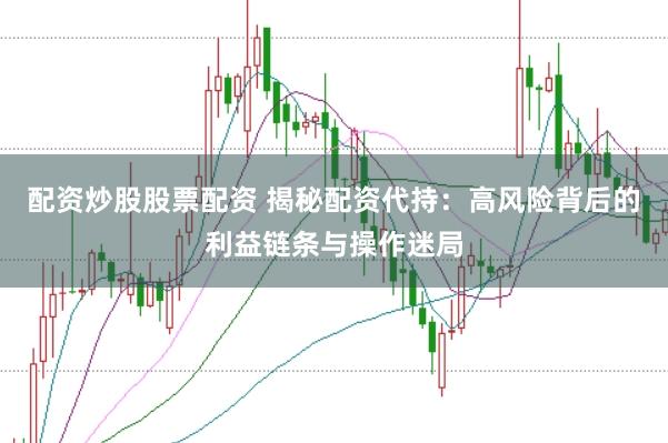 配资炒股股票配资 揭秘配资代持：高风险背后的利益链条与操作迷局
