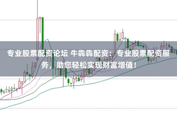 专业股票配资论坛 牛犇犇配资：专业股票配资服务，助您轻松实现财富增值！
