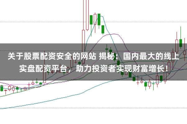关于股票配资安全的网站 揭秘：国内最大的线上实盘配资平台，助力投资者实现财富增长！