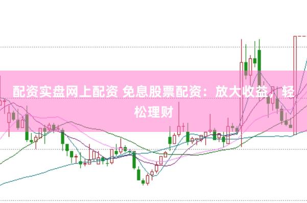 配资实盘网上配资 免息股票配资：放大收益，轻松理财