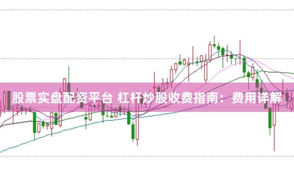 股票实盘配资平台 杠杆炒股收费指南：费用详解
