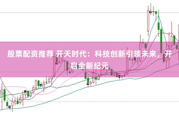 股票配资推荐 开天时代：科技创新引领未来，开启全新纪元