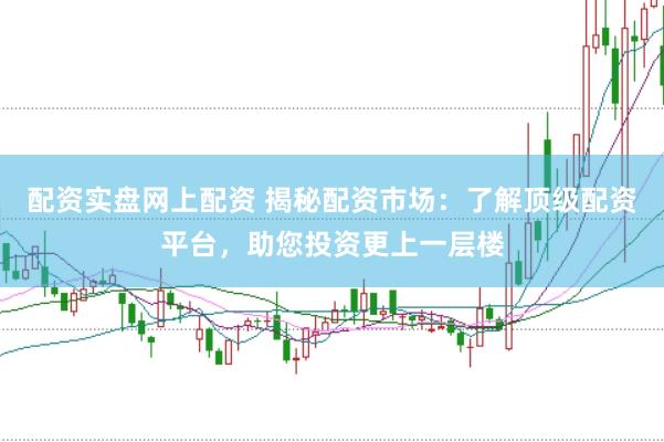 配资实盘网上配资 揭秘配资市场：了解顶级配资平台，助您投资更上一层楼