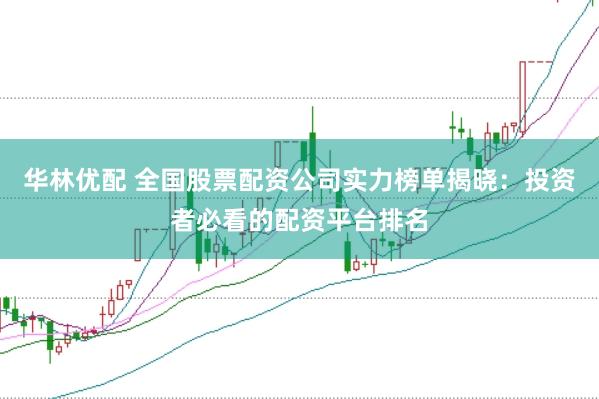 华林优配 全国股票配资公司实力榜单揭晓：投资者必看的配资平台排名