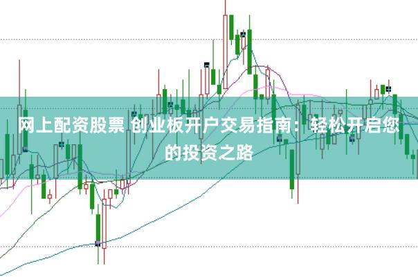 网上配资股票 创业板开户交易指南：轻松开启您的投资之路