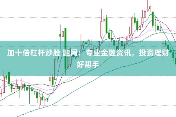 加十倍杠杆炒股 融网：专业金融资讯，投资理财好帮手