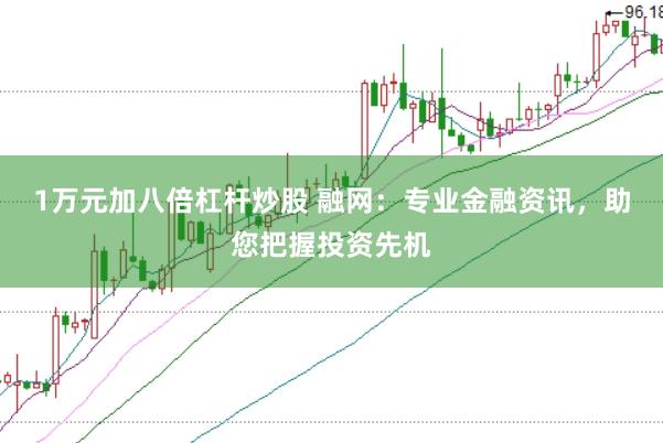 1万元加八倍杠杆炒股 融网：专业金融资讯，助您把握投资先机