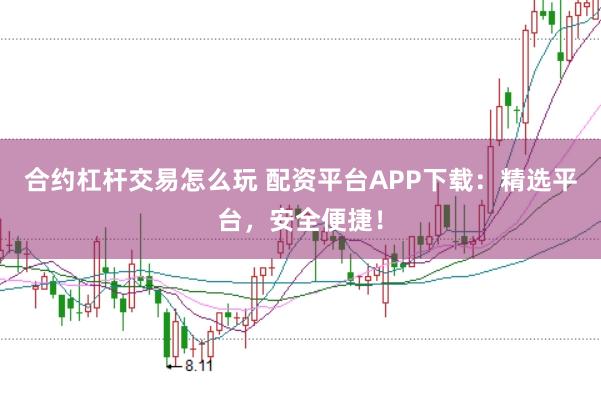 合约杠杆交易怎么玩 配资平台APP下载：精选平台，安全便捷！